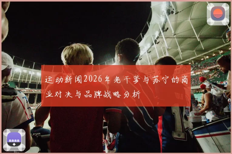 运动新闻2026年老干爹与苏宁的商业对决与品牌战略分析