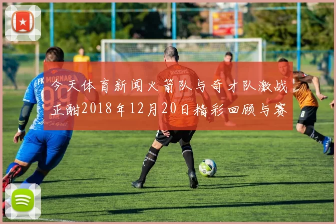 今天体育新闻火箭队与奇才队激战正酣2018年12月20日精彩回顾与赛后分析