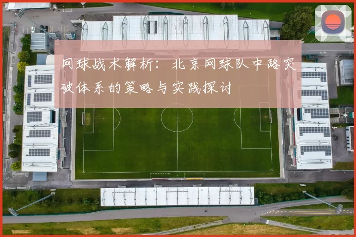 网球战术解析：北京网球队中路突破体系的策略与实践探讨