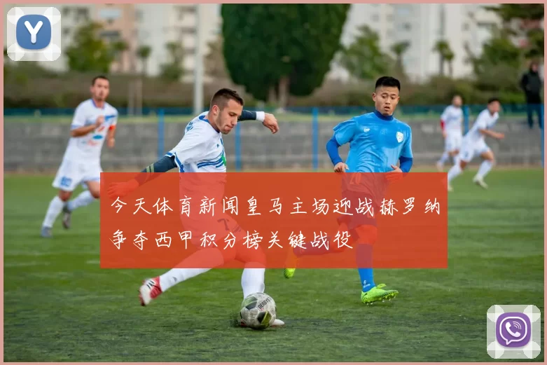 今天体育新闻皇马主场迎战赫罗纳争夺西甲积分榜关键战役