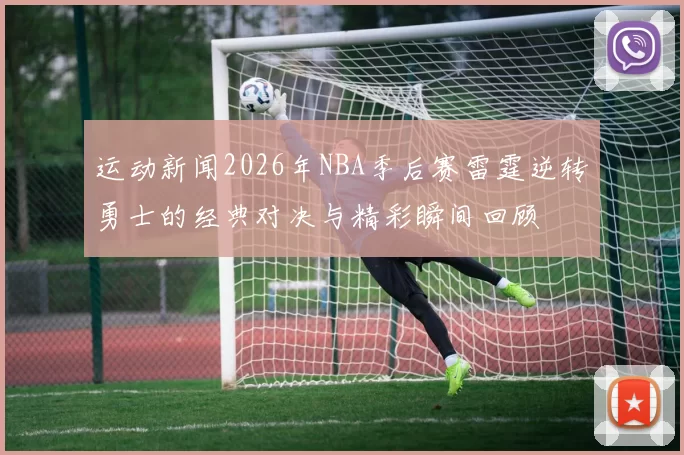 运动新闻2026年NBA季后赛雷霆逆转勇士的经典对决与精彩瞬间回顾