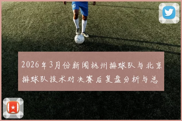 2026年3月份新闻杭州排球队与北京排球队技术对决赛后复盘分析与总结