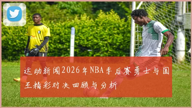 运动新闻2026年NBA季后赛勇士与国王精彩对决回顾与分析