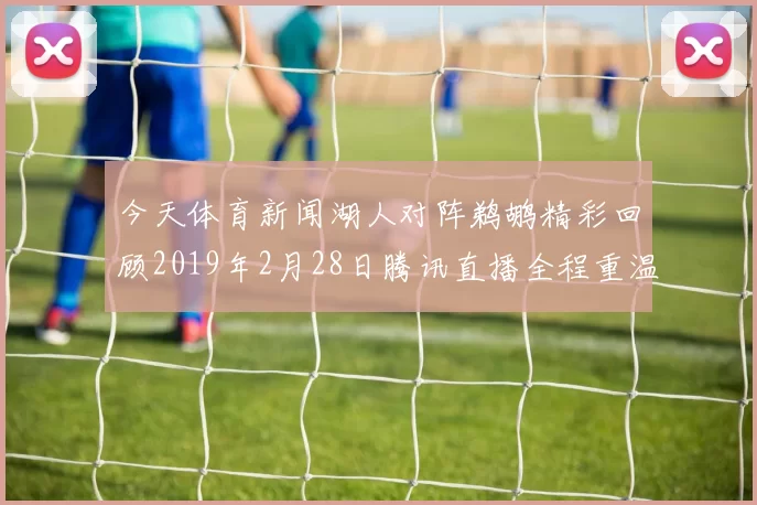 今天体育新闻湖人对阵鹈鹕精彩回顾2019年2月28日腾讯直播全程重温